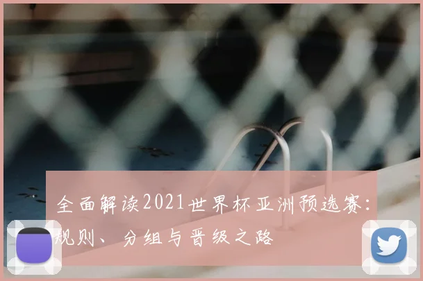 全面解读2021世界杯亚洲预选赛：规则、分组与晋级之路